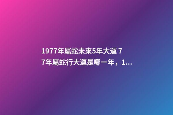 1977年屬蛇未來5年大運 77年屬蛇行大運是哪一年，1977年屬蛇運程到哪一年才會好起來-第1張-觀點-玄機派
